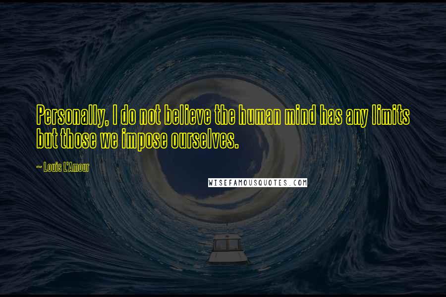 Louis L'Amour Quotes: Personally, I do not believe the human mind has any limits but those we impose ourselves.