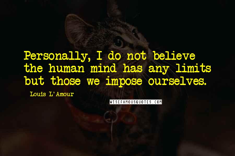 Louis L'Amour Quotes: Personally, I do not believe the human mind has any limits but those we impose ourselves.