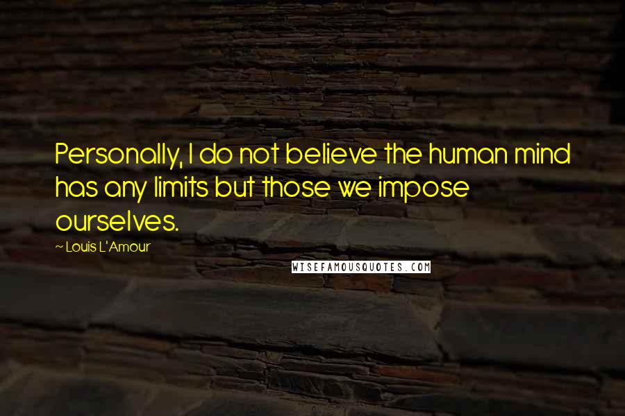 Louis L'Amour Quotes: Personally, I do not believe the human mind has any limits but those we impose ourselves.