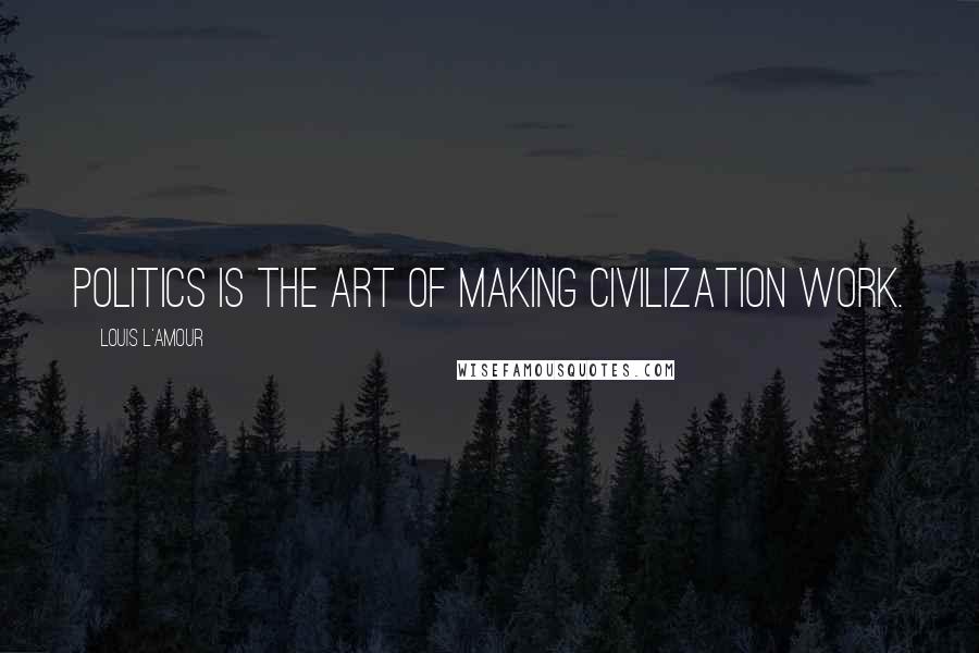 Louis L'Amour Quotes: Politics is the art of making civilization work.