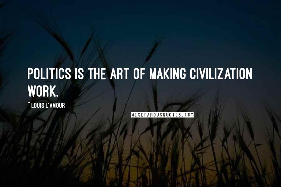 Louis L'Amour Quotes: Politics is the art of making civilization work.