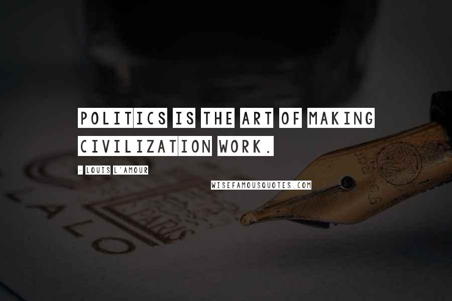 Louis L'Amour Quotes: Politics is the art of making civilization work.