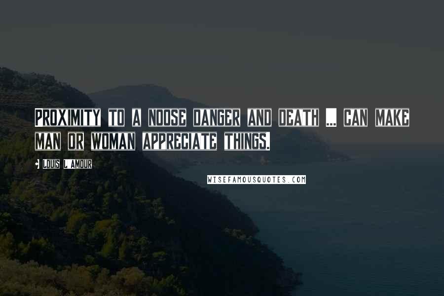 Louis L'Amour Quotes: Proximity to a noose danger and death ... can make man or woman appreciate things.