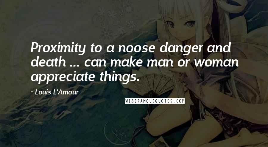 Louis L'Amour Quotes: Proximity to a noose danger and death ... can make man or woman appreciate things.