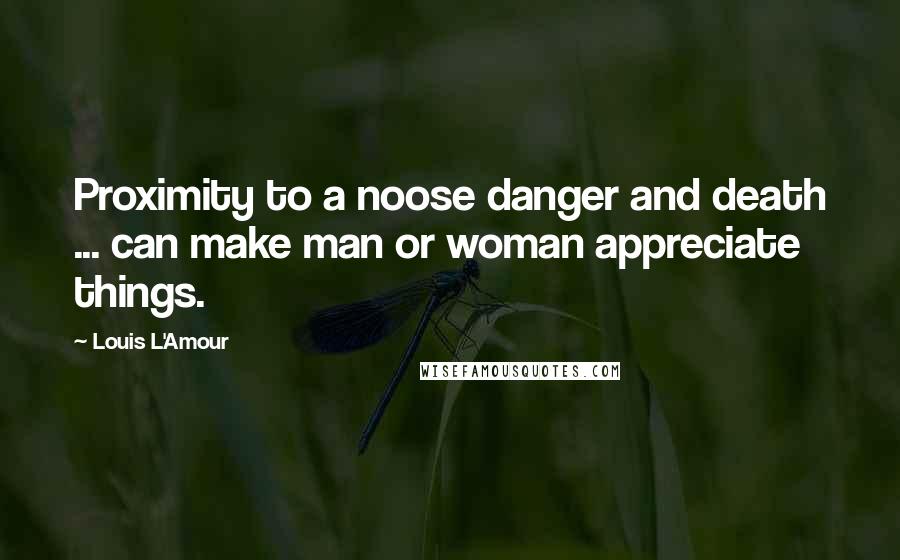 Louis L'Amour Quotes: Proximity to a noose danger and death ... can make man or woman appreciate things.