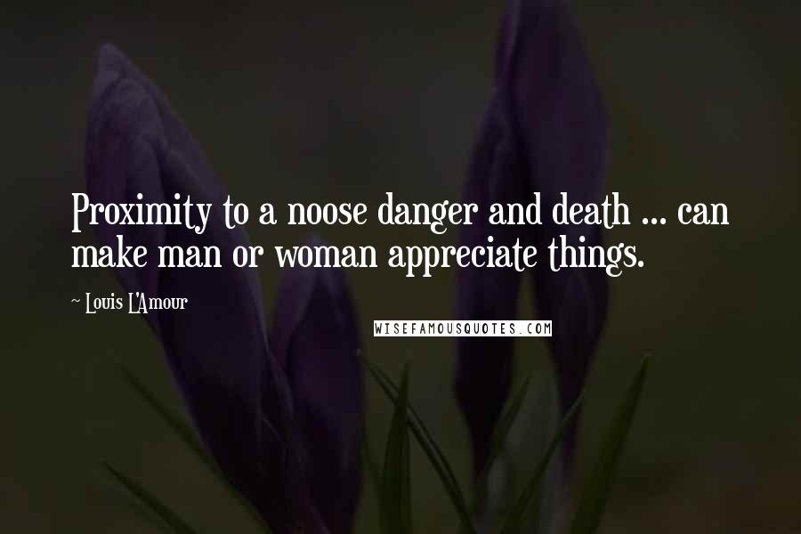 Louis L'Amour Quotes: Proximity to a noose danger and death ... can make man or woman appreciate things.