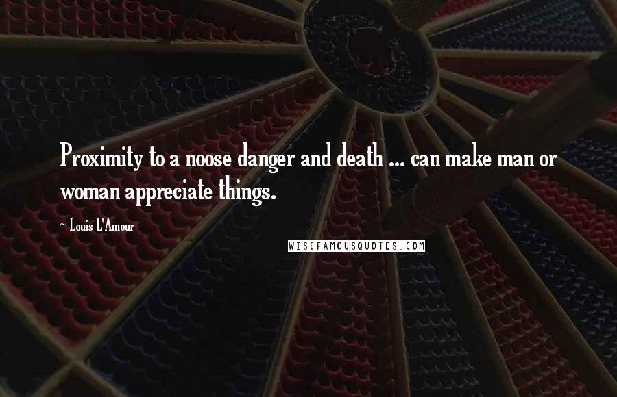 Louis L'Amour Quotes: Proximity to a noose danger and death ... can make man or woman appreciate things.