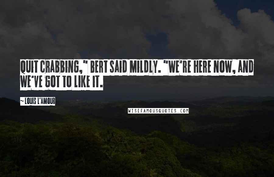 Louis L'Amour Quotes: Quit crabbing," Bert said mildly. "We're here now, and we've got to like it.