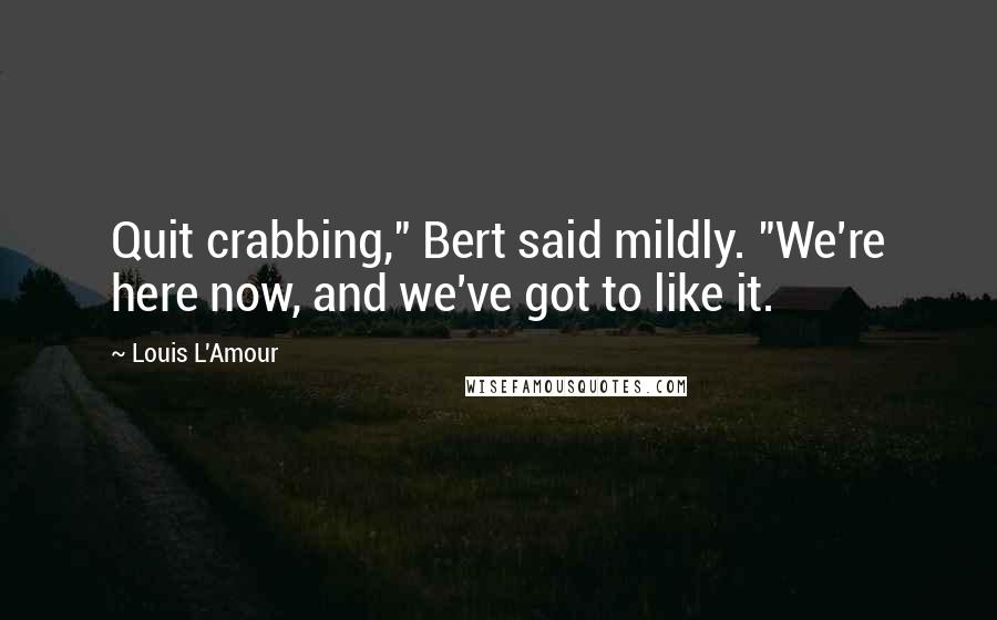 Louis L'Amour Quotes: Quit crabbing," Bert said mildly. "We're here now, and we've got to like it.
