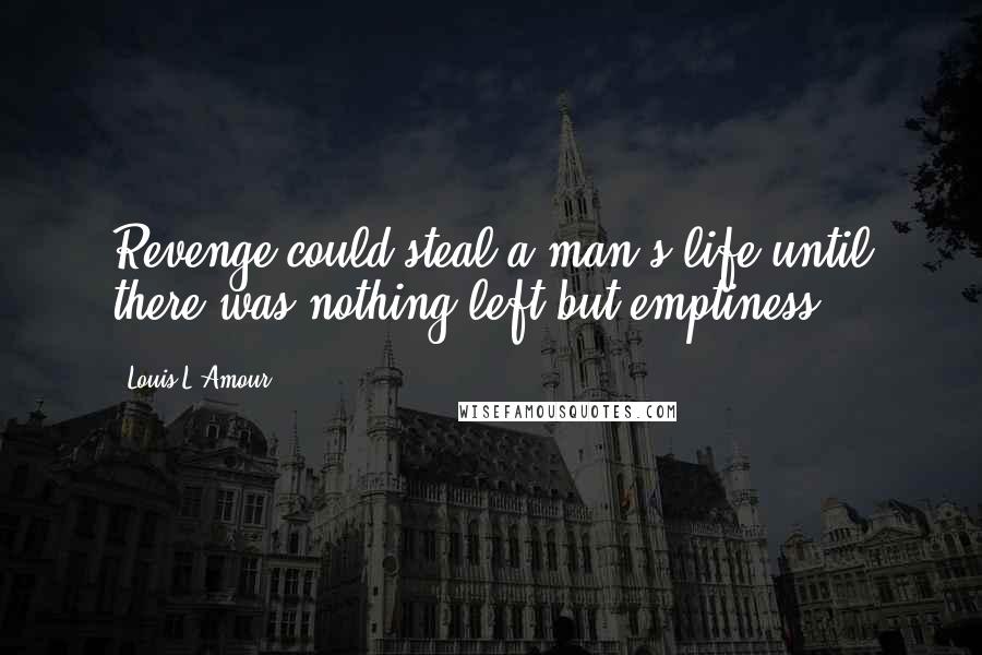 Louis L'Amour Quotes: Revenge could steal a man's life until there was nothing left but emptiness.