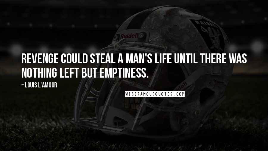 Louis L'Amour Quotes: Revenge could steal a man's life until there was nothing left but emptiness.