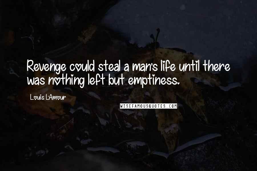 Louis L'Amour Quotes: Revenge could steal a man's life until there was nothing left but emptiness.