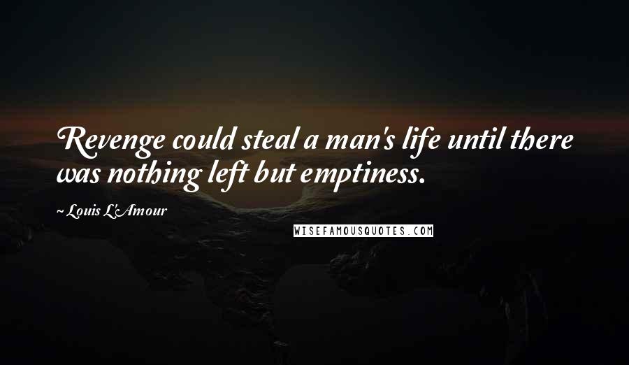 Louis L'Amour Quotes: Revenge could steal a man's life until there was nothing left but emptiness.