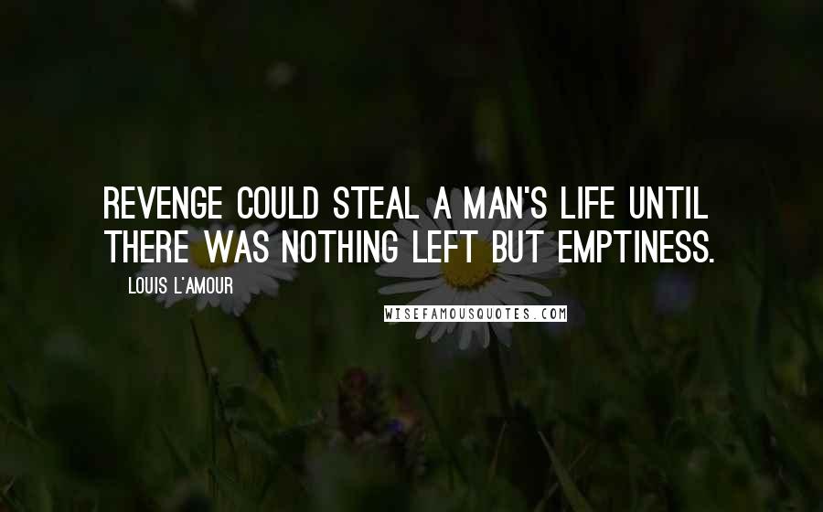 Louis L'Amour Quotes: Revenge could steal a man's life until there was nothing left but emptiness.