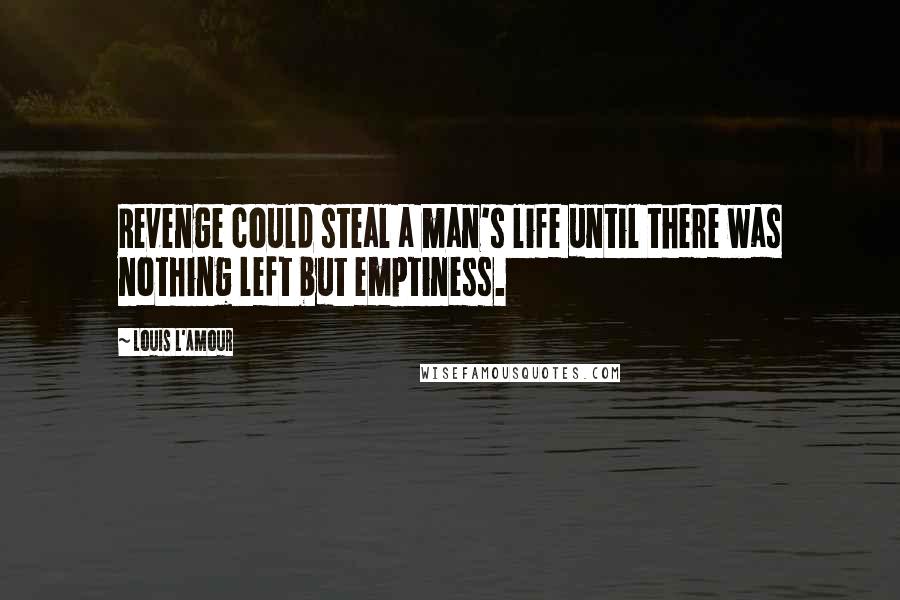 Louis L'Amour Quotes: Revenge could steal a man's life until there was nothing left but emptiness.