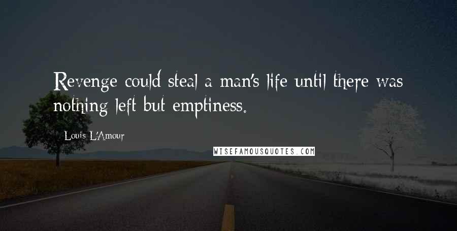 Louis L'Amour Quotes: Revenge could steal a man's life until there was nothing left but emptiness.