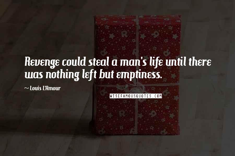 Louis L'Amour Quotes: Revenge could steal a man's life until there was nothing left but emptiness.