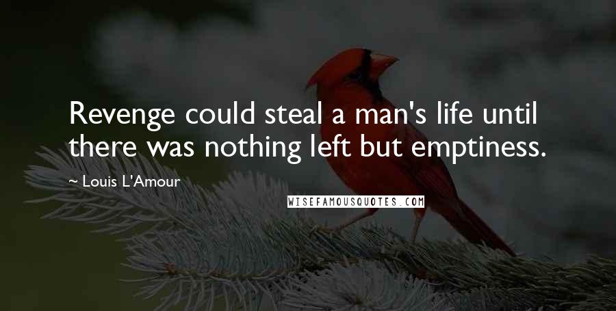 Louis L'Amour Quotes: Revenge could steal a man's life until there was nothing left but emptiness.