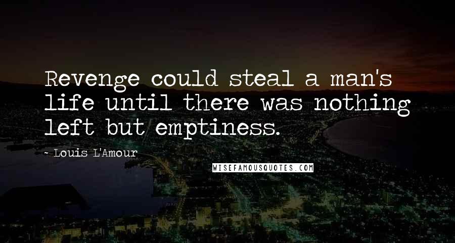 Louis L'Amour Quotes: Revenge could steal a man's life until there was nothing left but emptiness.