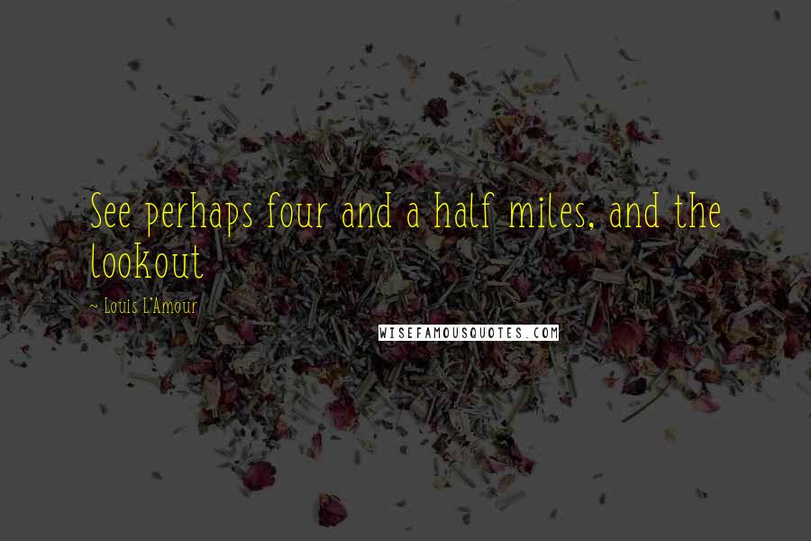 Louis L'Amour Quotes: See perhaps four and a half miles, and the lookout