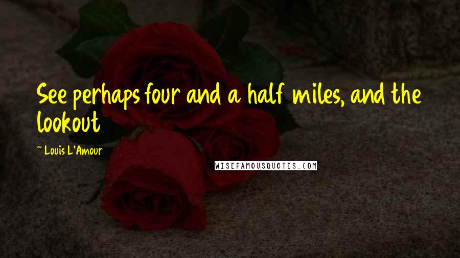 Louis L'Amour Quotes: See perhaps four and a half miles, and the lookout