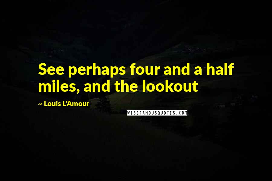 Louis L'Amour Quotes: See perhaps four and a half miles, and the lookout