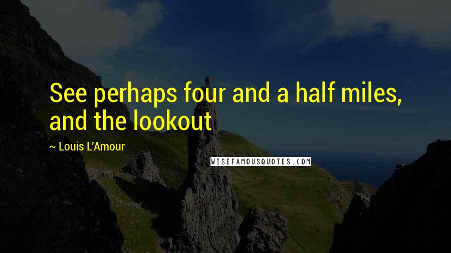 Louis L'Amour Quotes: See perhaps four and a half miles, and the lookout