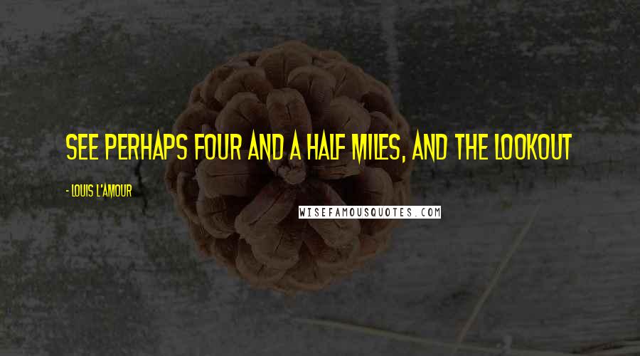 Louis L'Amour Quotes: See perhaps four and a half miles, and the lookout