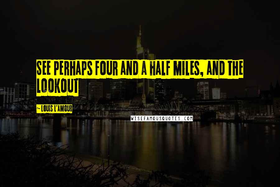 Louis L'Amour Quotes: See perhaps four and a half miles, and the lookout