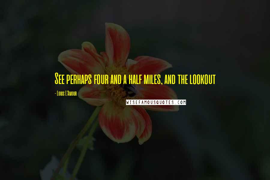 Louis L'Amour Quotes: See perhaps four and a half miles, and the lookout