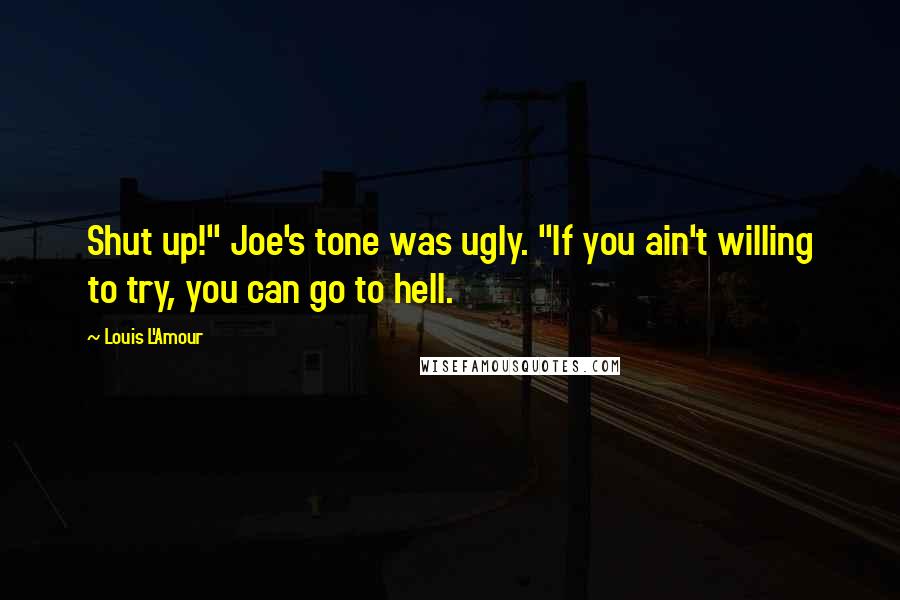 Louis L'Amour Quotes: Shut up!" Joe's tone was ugly. "If you ain't willing to try, you can go to hell.
