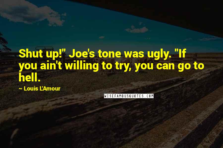 Louis L'Amour Quotes: Shut up!" Joe's tone was ugly. "If you ain't willing to try, you can go to hell.
