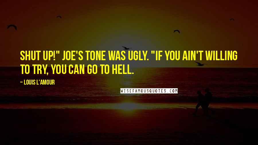 Louis L'Amour Quotes: Shut up!" Joe's tone was ugly. "If you ain't willing to try, you can go to hell.