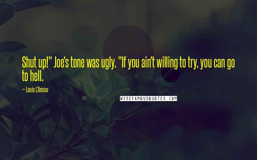 Louis L'Amour Quotes: Shut up!" Joe's tone was ugly. "If you ain't willing to try, you can go to hell.