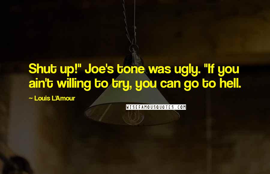 Louis L'Amour Quotes: Shut up!" Joe's tone was ugly. "If you ain't willing to try, you can go to hell.
