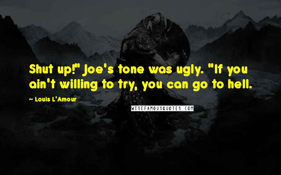Louis L'Amour Quotes: Shut up!" Joe's tone was ugly. "If you ain't willing to try, you can go to hell.