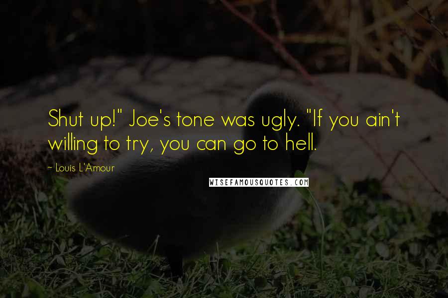 Louis L'Amour Quotes: Shut up!" Joe's tone was ugly. "If you ain't willing to try, you can go to hell.