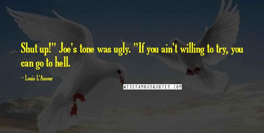 Louis L'Amour Quotes: Shut up!" Joe's tone was ugly. "If you ain't willing to try, you can go to hell.