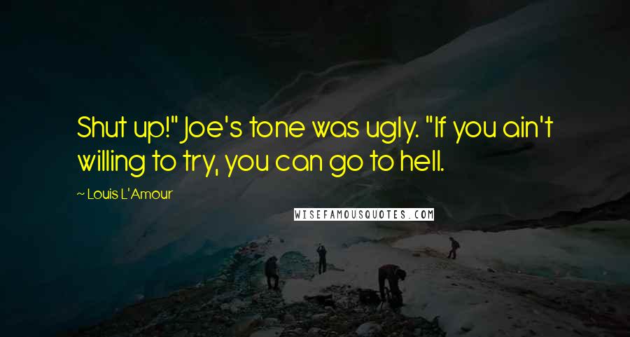 Louis L'Amour Quotes: Shut up!" Joe's tone was ugly. "If you ain't willing to try, you can go to hell.