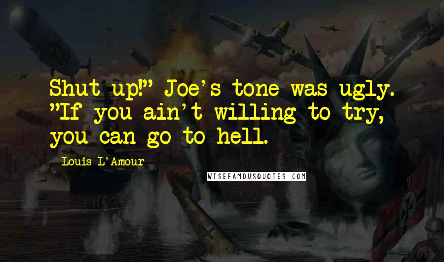 Louis L'Amour Quotes: Shut up!" Joe's tone was ugly. "If you ain't willing to try, you can go to hell.