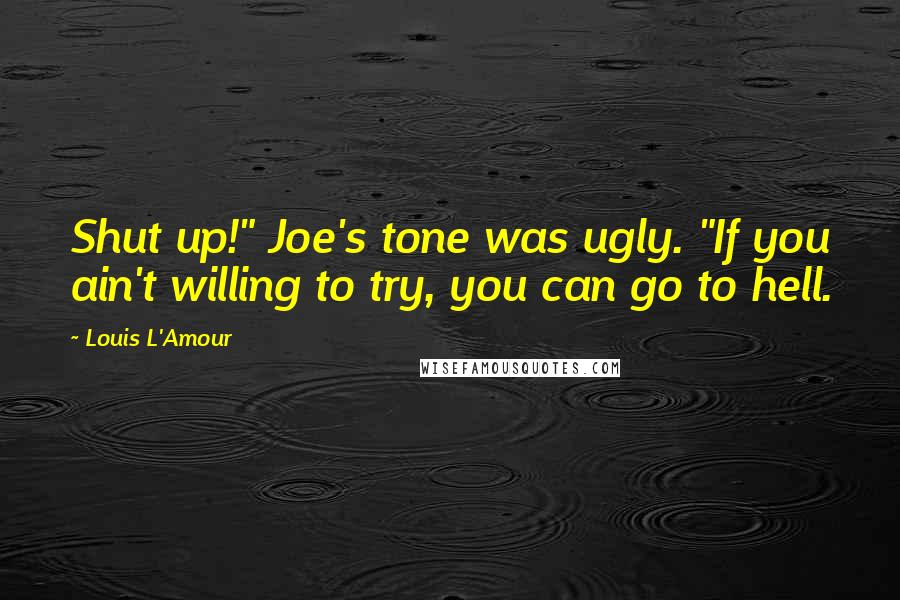 Louis L'Amour Quotes: Shut up!" Joe's tone was ugly. "If you ain't willing to try, you can go to hell.