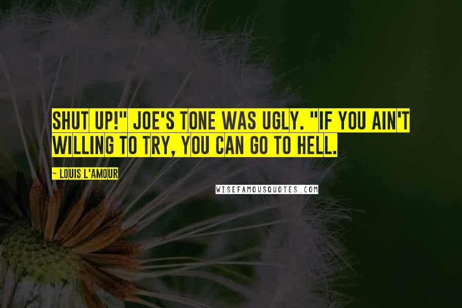 Louis L'Amour Quotes: Shut up!" Joe's tone was ugly. "If you ain't willing to try, you can go to hell.