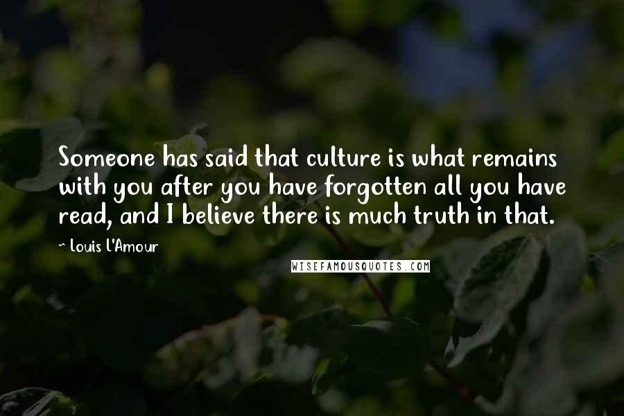 Louis L'Amour Quotes: Someone has said that culture is what remains with you after you have forgotten all you have read, and I believe there is much truth in that.