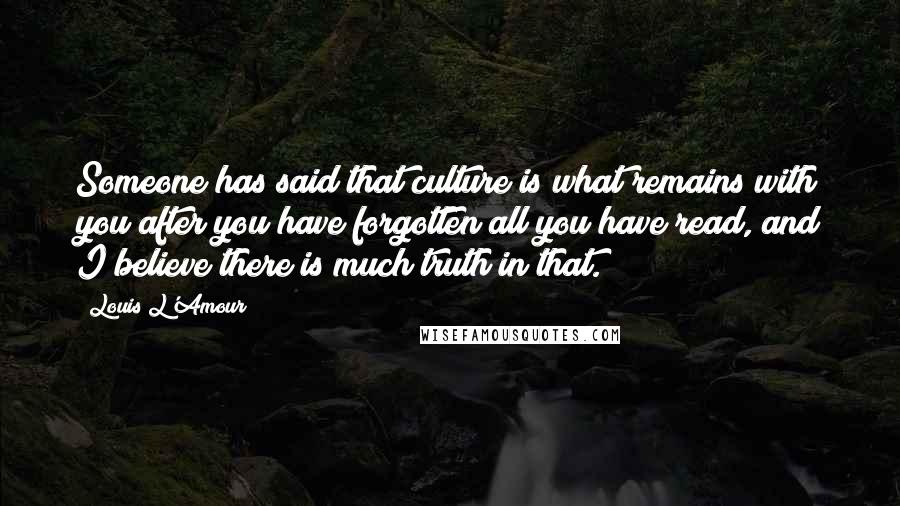 Louis L'Amour Quotes: Someone has said that culture is what remains with you after you have forgotten all you have read, and I believe there is much truth in that.