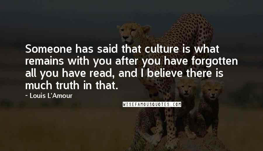 Louis L'Amour Quotes: Someone has said that culture is what remains with you after you have forgotten all you have read, and I believe there is much truth in that.