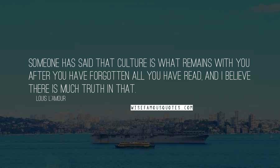 Louis L'Amour Quotes: Someone has said that culture is what remains with you after you have forgotten all you have read, and I believe there is much truth in that.