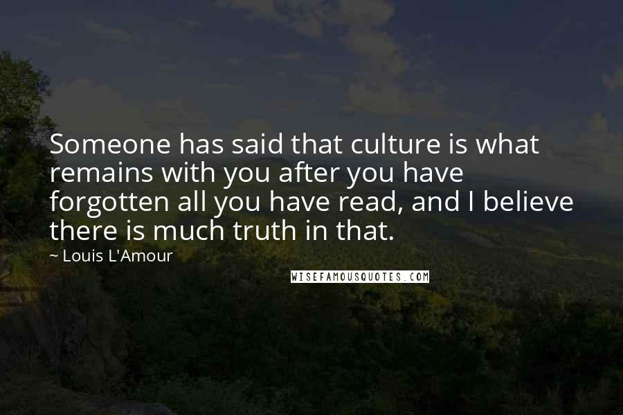 Louis L'Amour Quotes: Someone has said that culture is what remains with you after you have forgotten all you have read, and I believe there is much truth in that.