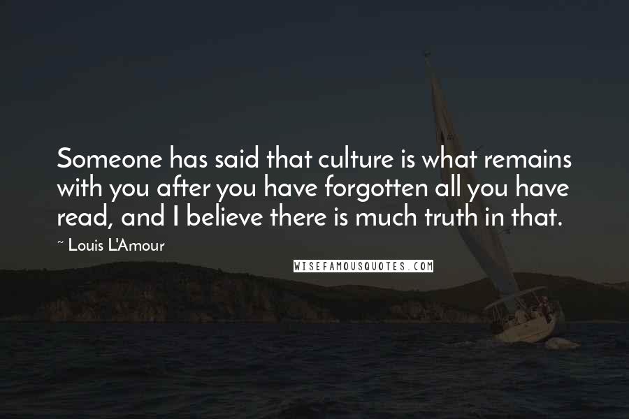 Louis L'Amour Quotes: Someone has said that culture is what remains with you after you have forgotten all you have read, and I believe there is much truth in that.