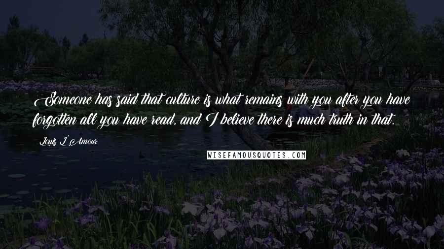 Louis L'Amour Quotes: Someone has said that culture is what remains with you after you have forgotten all you have read, and I believe there is much truth in that.