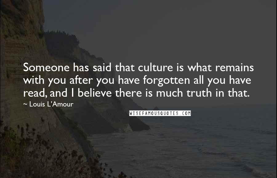 Louis L'Amour Quotes: Someone has said that culture is what remains with you after you have forgotten all you have read, and I believe there is much truth in that.